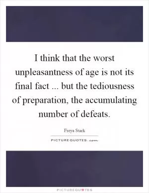 I think that the worst unpleasantness of age is not its final fact ... but the tediousness of preparation, the accumulating number of defeats Picture Quote #1