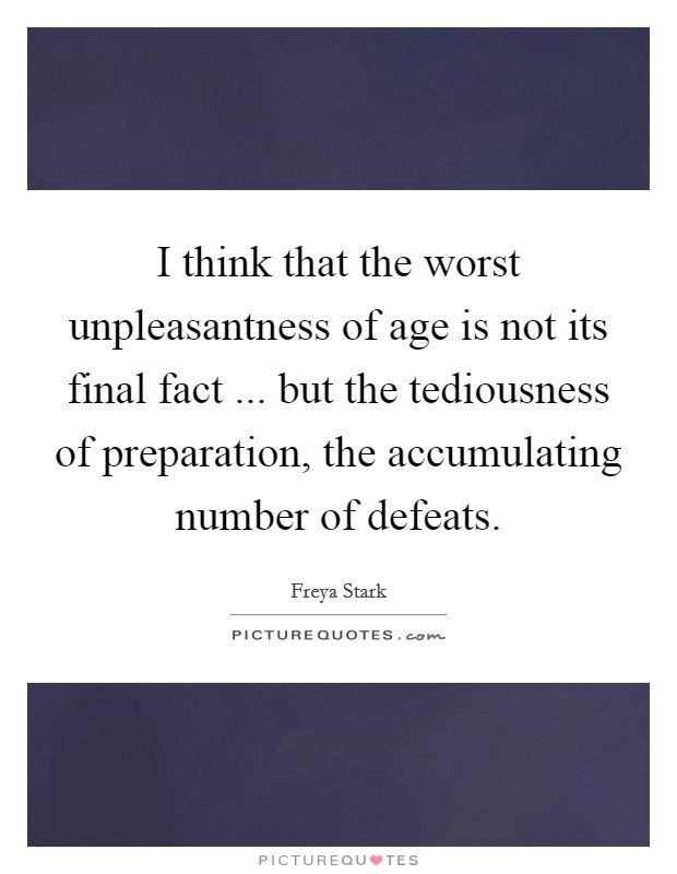 I think that the worst unpleasantness of age is not its final fact ... but the tediousness of preparation, the accumulating number of defeats. Picture Quote #1