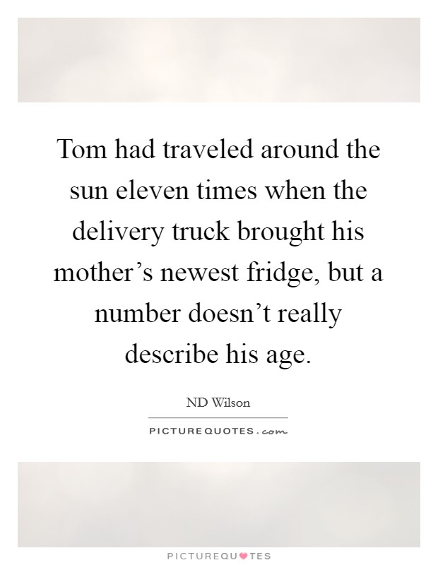 Tom had traveled around the sun eleven times when the delivery truck brought his mother's newest fridge, but a number doesn't really describe his age. Picture Quote #1