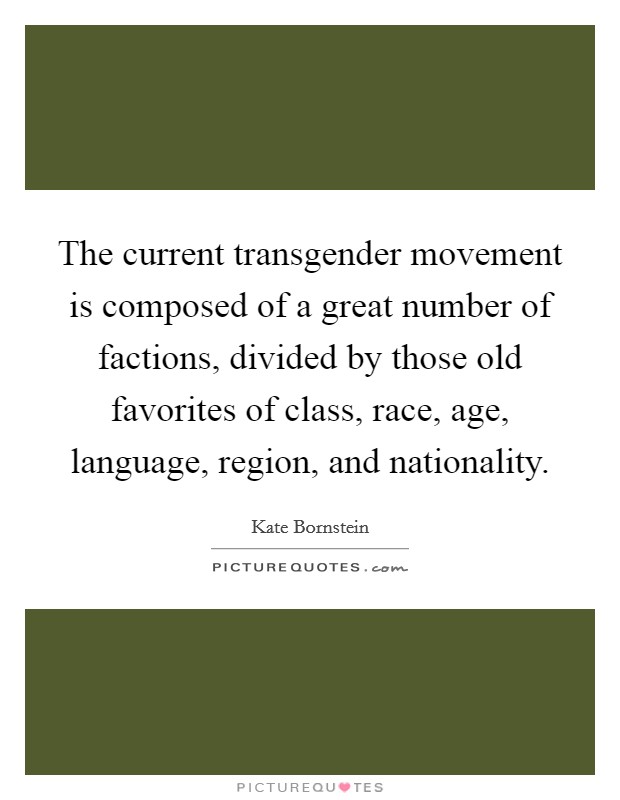 The current transgender movement is composed of a great number of factions, divided by those old favorites of class, race, age, language, region, and nationality. Picture Quote #1