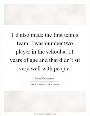 I’d also made the first tennis team. I was number two player in the school at 11 years of age and that didn’t sit very well with people Picture Quote #1