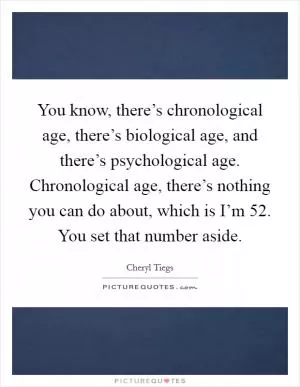 You know, there’s chronological age, there’s biological age, and there’s psychological age. Chronological age, there’s nothing you can do about, which is I’m 52. You set that number aside Picture Quote #1