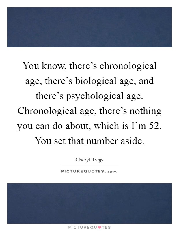 You know, there's chronological age, there's biological age, and there's psychological age. Chronological age, there's nothing you can do about, which is I'm 52. You set that number aside. Picture Quote #1