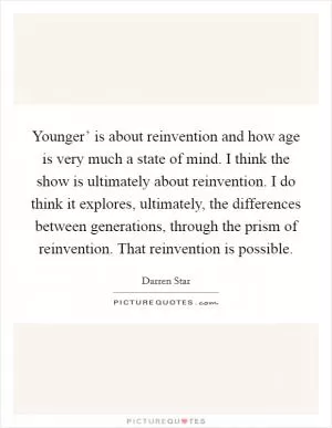 Younger’ is about reinvention and how age is very much a state of mind. I think the show is ultimately about reinvention. I do think it explores, ultimately, the differences between generations, through the prism of reinvention. That reinvention is possible Picture Quote #1