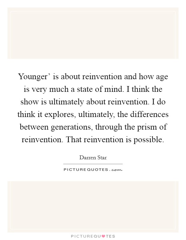 Younger' is about reinvention and how age is very much a state of mind. I think the show is ultimately about reinvention. I do think it explores, ultimately, the differences between generations, through the prism of reinvention. That reinvention is possible. Picture Quote #1