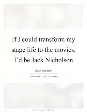 If I could transform my stage life to the movies, I’d be Jack Nicholson Picture Quote #1