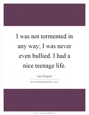 I was not tormented in any way; I was never even bullied. I had a nice teenage life Picture Quote #1