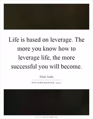 Life is based on leverage. The more you know how to leverage life, the more successful you will become Picture Quote #1