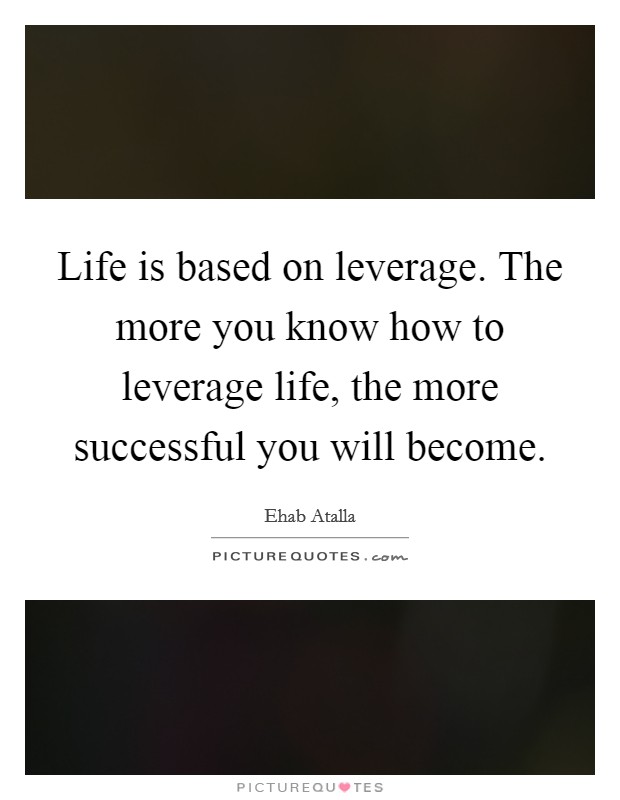 Life is based on leverage. The more you know how to leverage life, the more successful you will become. Picture Quote #1