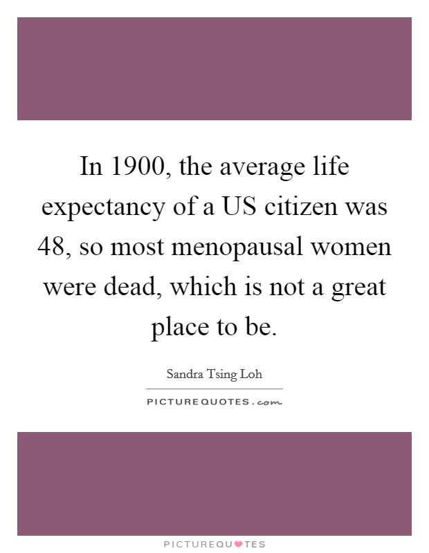 In 1900, the average life expectancy of a US citizen was 48, so most menopausal women were dead, which is not a great place to be. Picture Quote #1