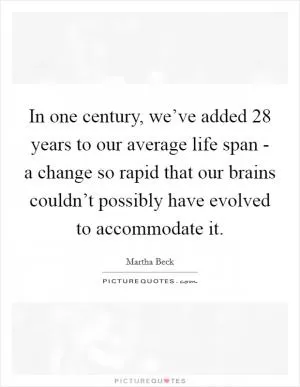 In one century, we’ve added 28 years to our average life span - a change so rapid that our brains couldn’t possibly have evolved to accommodate it Picture Quote #1