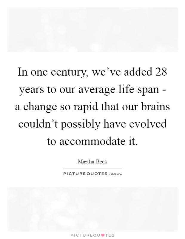 In one century, we've added 28 years to our average life span - a change so rapid that our brains couldn't possibly have evolved to accommodate it. Picture Quote #1