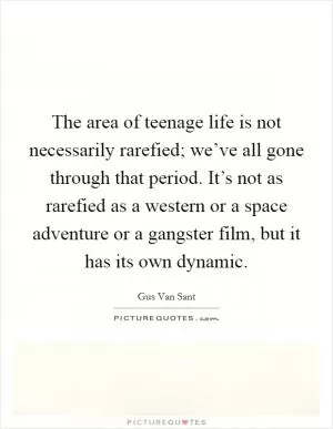 The area of teenage life is not necessarily rarefied; we’ve all gone through that period. It’s not as rarefied as a western or a space adventure or a gangster film, but it has its own dynamic Picture Quote #1