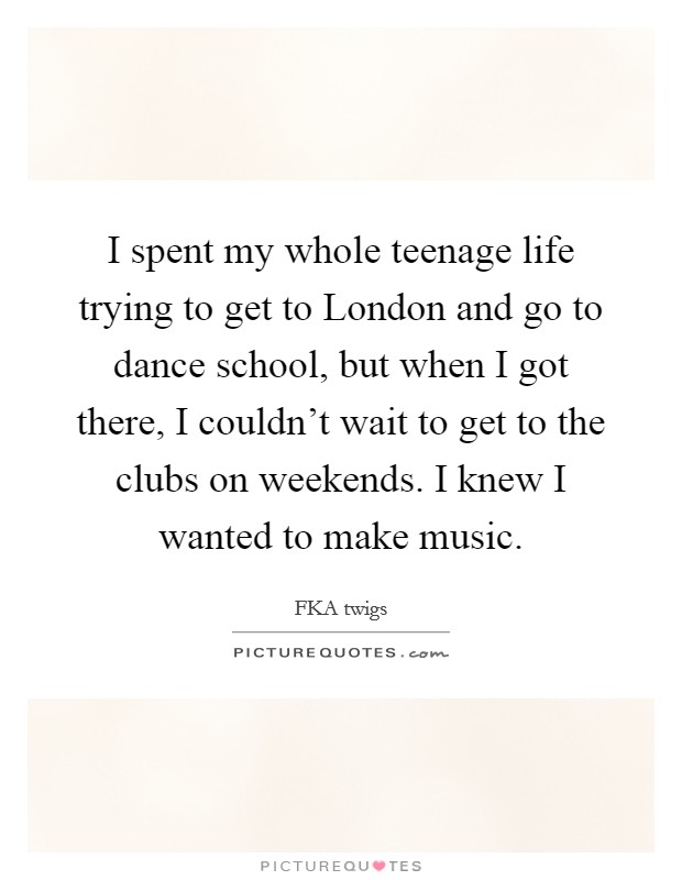 I spent my whole teenage life trying to get to London and go to dance school, but when I got there, I couldn't wait to get to the clubs on weekends. I knew I wanted to make music. Picture Quote #1