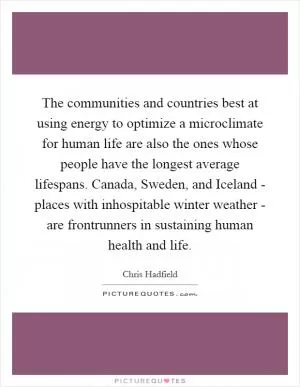 The communities and countries best at using energy to optimize a microclimate for human life are also the ones whose people have the longest average lifespans. Canada, Sweden, and Iceland - places with inhospitable winter weather - are frontrunners in sustaining human health and life Picture Quote #1