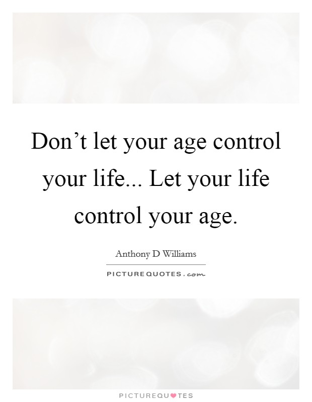 Don't let your age control your life... Let your life control your age. Picture Quote #1