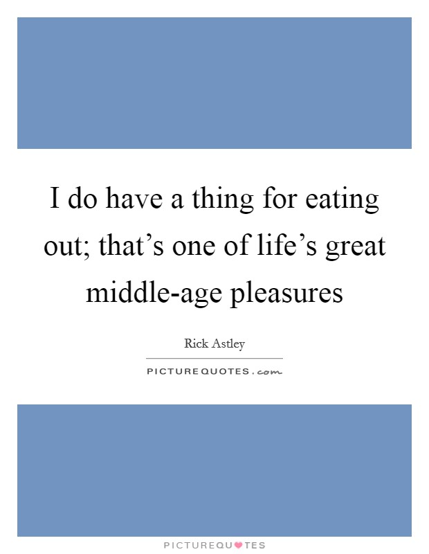 I do have a thing for eating out; that's one of life's great middle-age pleasures Picture Quote #1