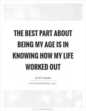 The best part about being my age is in knowing how my life worked out Picture Quote #1