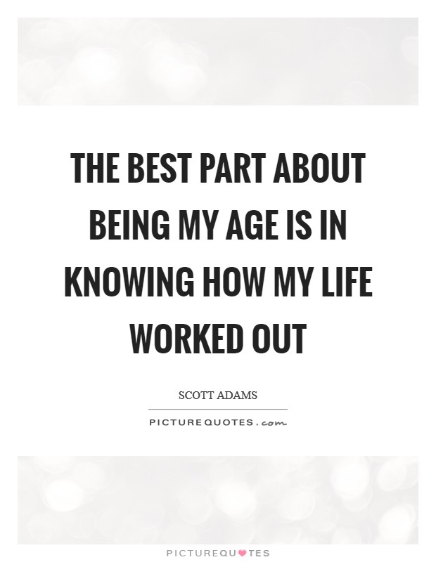 The best part about being my age is in knowing how my life worked out Picture Quote #1