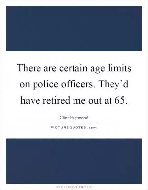 There are certain age limits on police officers. They’d have retired me out at 65 Picture Quote #1