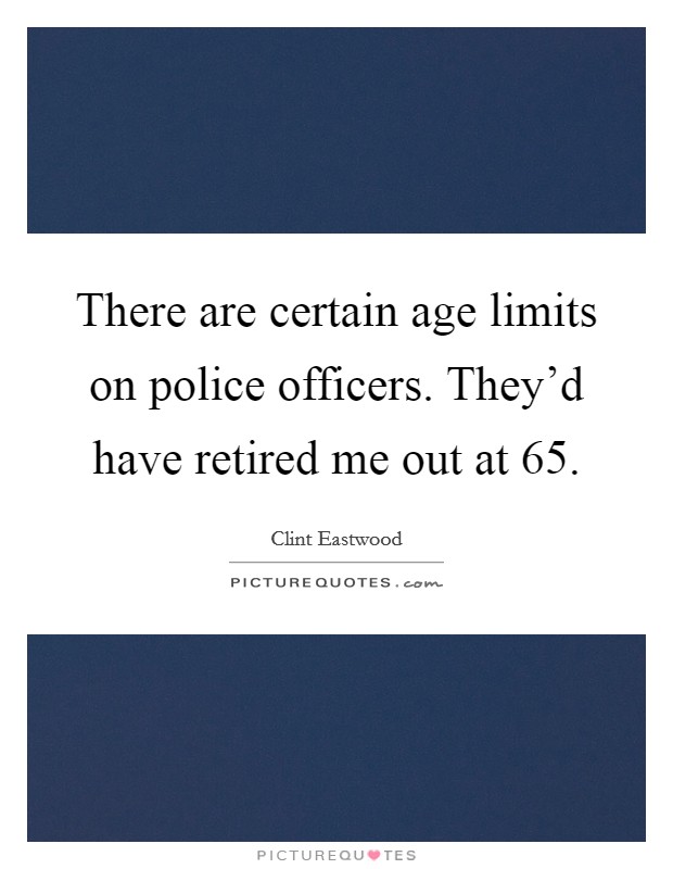 There are certain age limits on police officers. They'd have retired me out at 65. Picture Quote #1