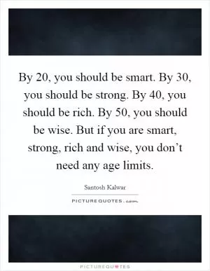By 20, you should be smart. By 30, you should be strong. By 40, you should be rich. By 50, you should be wise. But if you are smart, strong, rich and wise, you don’t need any age limits Picture Quote #1