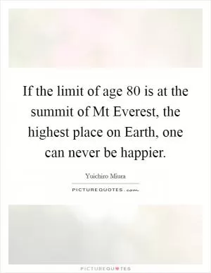 If the limit of age 80 is at the summit of Mt Everest, the highest place on Earth, one can never be happier Picture Quote #1