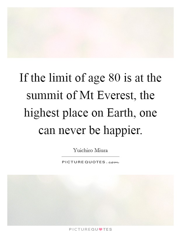 If the limit of age 80 is at the summit of Mt Everest, the highest place on Earth, one can never be happier. Picture Quote #1