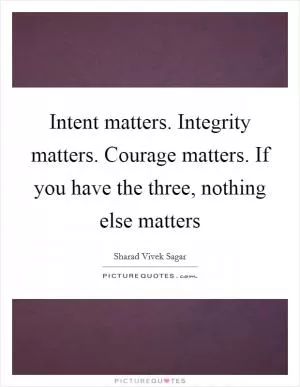Intent matters. Integrity matters. Courage matters. If you have the three, nothing else matters Picture Quote #1