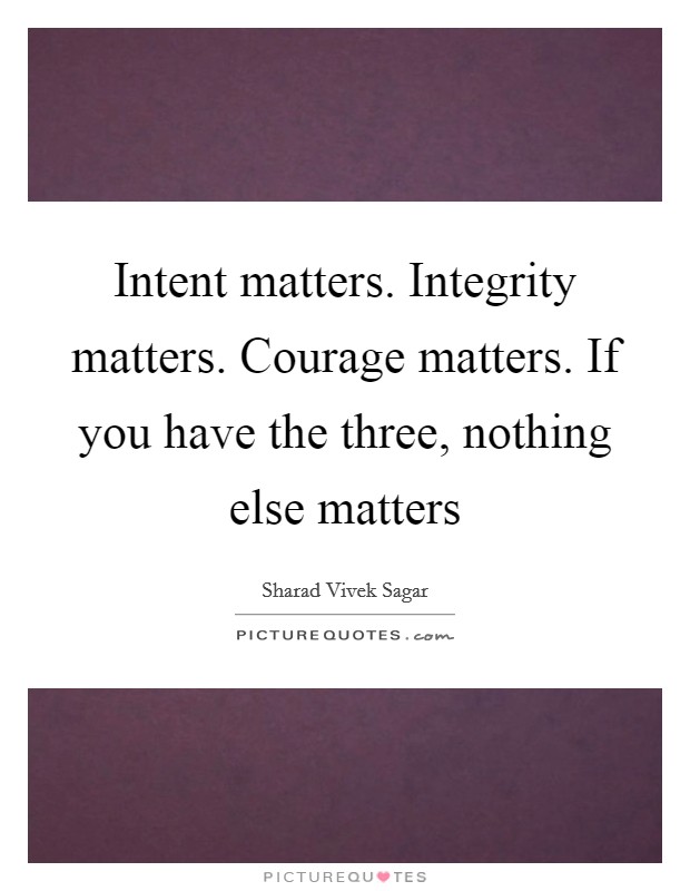 Intent matters. Integrity matters. Courage matters. If you have the three, nothing else matters Picture Quote #1