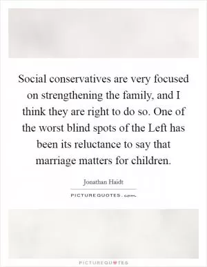 Social conservatives are very focused on strengthening the family, and I think they are right to do so. One of the worst blind spots of the Left has been its reluctance to say that marriage matters for children Picture Quote #1