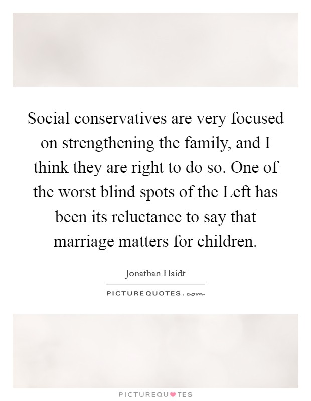 Social conservatives are very focused on strengthening the family, and I think they are right to do so. One of the worst blind spots of the Left has been its reluctance to say that marriage matters for children. Picture Quote #1