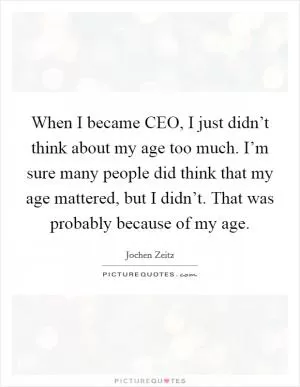 When I became CEO, I just didn’t think about my age too much. I’m sure many people did think that my age mattered, but I didn’t. That was probably because of my age Picture Quote #1