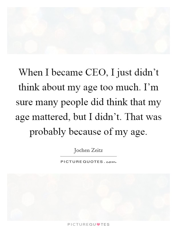 When I became CEO, I just didn't think about my age too much. I'm sure many people did think that my age mattered, but I didn't. That was probably because of my age. Picture Quote #1