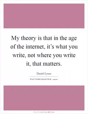 My theory is that in the age of the internet, it’s what you write, not where you write it, that matters Picture Quote #1