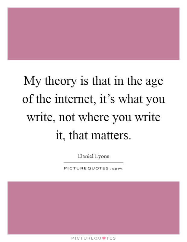 My theory is that in the age of the internet, it's what you write, not where you write it, that matters. Picture Quote #1