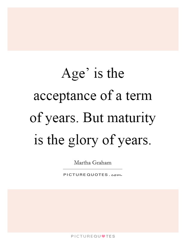 Age' is the acceptance of a term of years. But maturity is the glory of years. Picture Quote #1