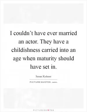 I couldn’t have ever married an actor. They have a childishness carried into an age when maturity should have set in Picture Quote #1