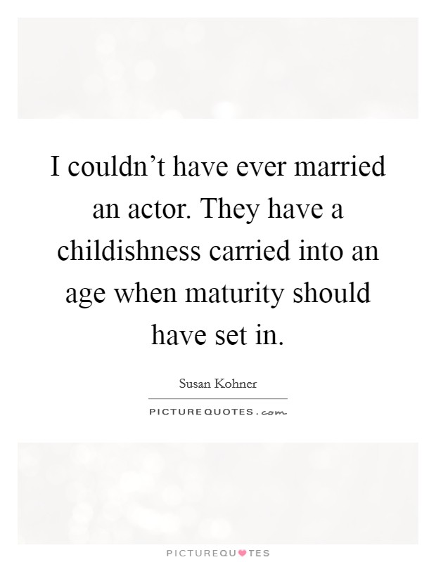 I couldn't have ever married an actor. They have a childishness carried into an age when maturity should have set in. Picture Quote #1
