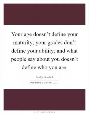 Your age doesn’t define your maturity; your grades don’t define your ability; and what people say about you doesn’t define who you are Picture Quote #1