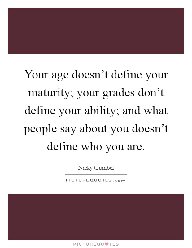 Your age doesn't define your maturity; your grades don't define your ability; and what people say about you doesn't define who you are. Picture Quote #1
