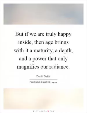 But if we are truly happy inside, then age brings with it a maturity, a depth, and a power that only magnifies our radiance Picture Quote #1