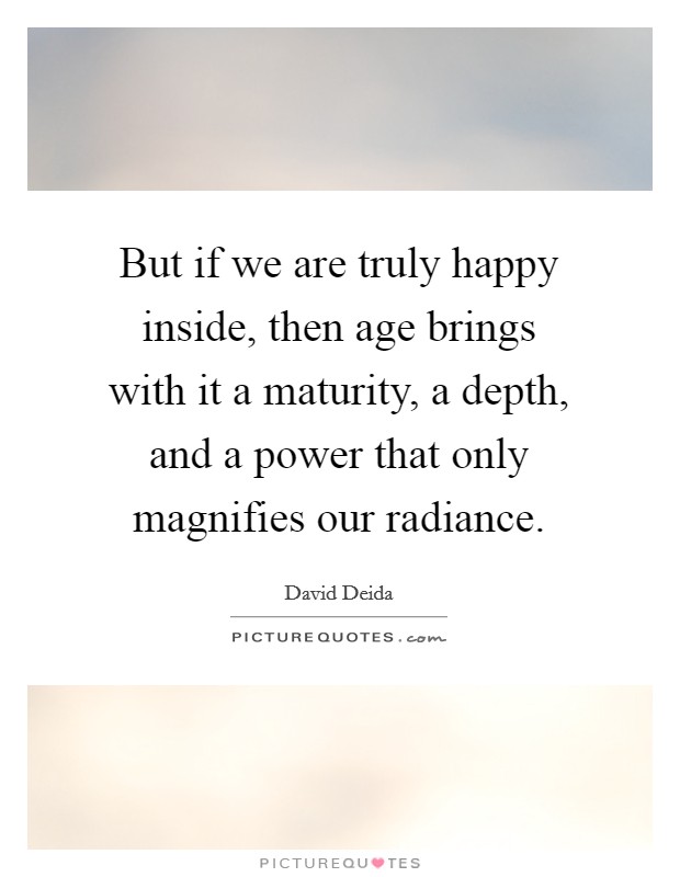 But if we are truly happy inside, then age brings with it a maturity, a depth, and a power that only magnifies our radiance. Picture Quote #1
