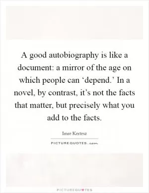 A good autobiography is like a document: a mirror of the age on which people can ‘depend.’ In a novel, by contrast, it’s not the facts that matter, but precisely what you add to the facts Picture Quote #1