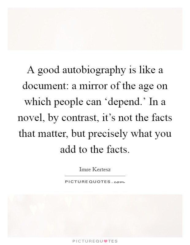 A good autobiography is like a document: a mirror of the age on which people can ‘depend.' In a novel, by contrast, it's not the facts that matter, but precisely what you add to the facts. Picture Quote #1