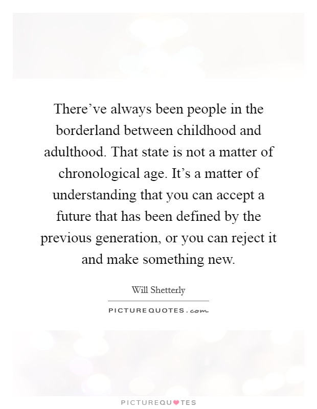 There've always been people in the borderland between childhood and adulthood. That state is not a matter of chronological age. It's a matter of understanding that you can accept a future that has been defined by the previous generation, or you can reject it and make something new. Picture Quote #1