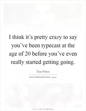 I think it’s pretty crazy to say you’ve been typecast at the age of 20 before you’ve even really started getting going Picture Quote #1