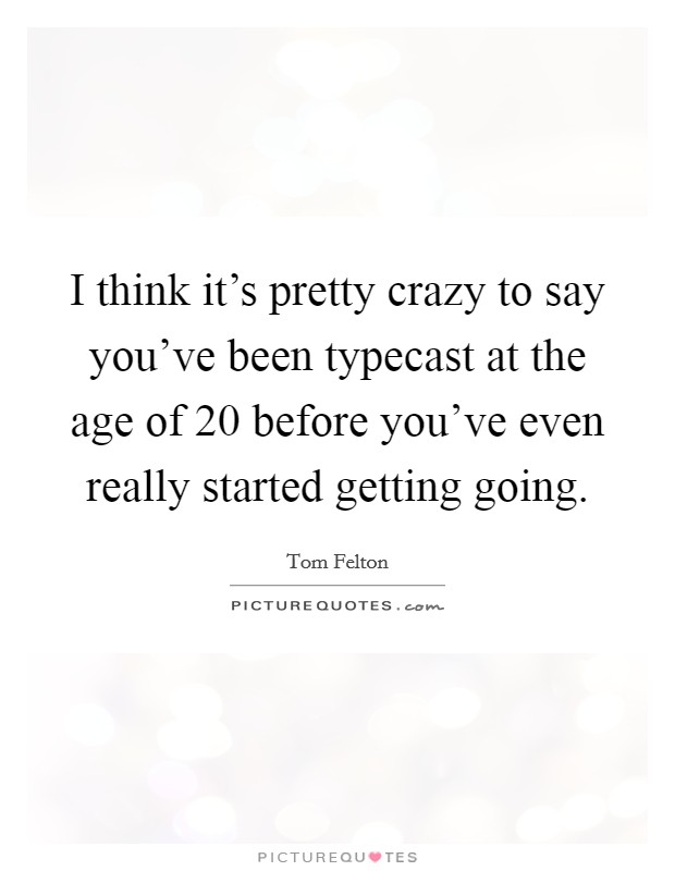I think it's pretty crazy to say you've been typecast at the age of 20 before you've even really started getting going. Picture Quote #1