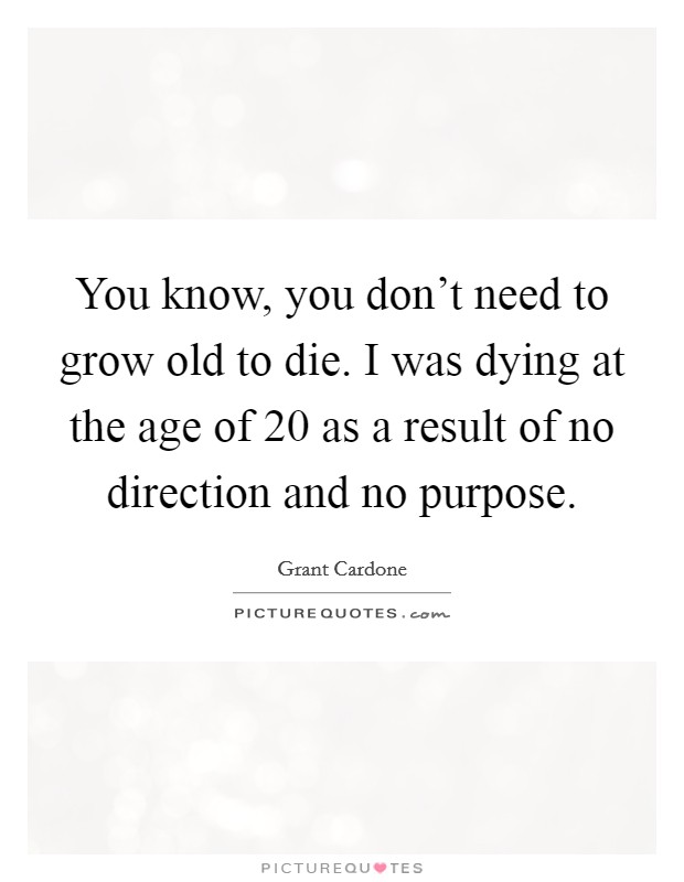 You know, you don't need to grow old to die. I was dying at the age of 20 as a result of no direction and no purpose. Picture Quote #1