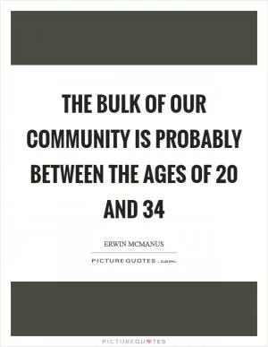 The bulk of our community is probably between the ages of 20 and 34 Picture Quote #1
